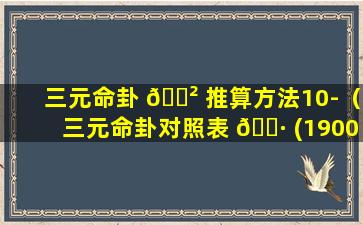 三元命卦 🌲 推算方法10-（三元命卦对照表 🌷 (1900~2080年)）